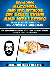 Decoding Alcohol And Its Effects On Body, Brain And Wellbeing - Based On The Teachings Of Dr. Andrew Huberman