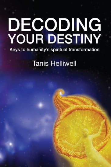 Decoding Your Destiny: Keys to Humanity's Spiritual Transformation - Tanis Helliwell