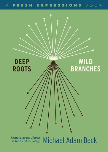 Deep Roots, Wild Branches: Revitalizing the Church in the Blended Ecology - Michael Adam Beck