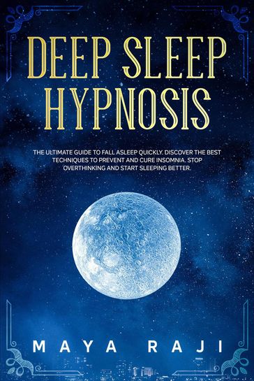 Deep Sleep Hypnosis: The Ultimate Guide to Fall Asleep Quickly. Discover the Best Techniques to Prevent and Cure Insomnia. Stop Overthinking and Start Sleeping Better. - Maya Raji