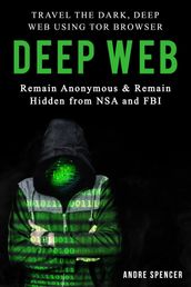 Deep Web: Travel the Dark, Deep Web Using Tor Browser - Remain Anonymous and Remain Hidden From NSA and FBI.