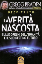 Deep truth. La verità nascosta sulle origini dell umanità e il suo destino futuro