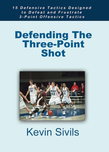 Defending The Three-Point Shot: 15 Defensive Tactics Designed to Defeat and Frustrate 3-Point Offensive Tactics - Kevin Sivils