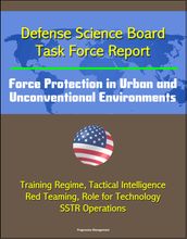 Defense Science Board Task Force Report: Force Protection in Urban and Unconventional Environments: Training Regime, Tactical Intelligence, Red Teaming, Role for Technology, SSTR Operations