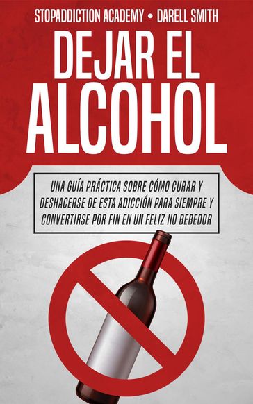 Dejar el Alcohol: Una Guía Práctica Sobre Cómo Curar y Deshacerse de Esta Adicción Para Siempre y Convertirse Por Fin en un Feliz no Bebedor - Darell Smith