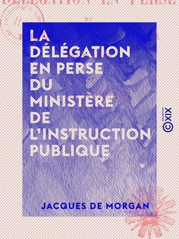 La Délégation en Perse du ministère de l'Instruction publique - Histoire et travaux (1897-1905) - Jacques de Morgan
