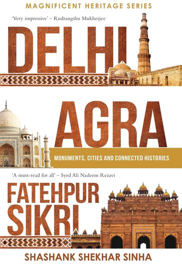 Delhi, Agra, Fatehpur Sikri: Monuments, Cities and Connected Histories - Shashank Shekhar Sinha