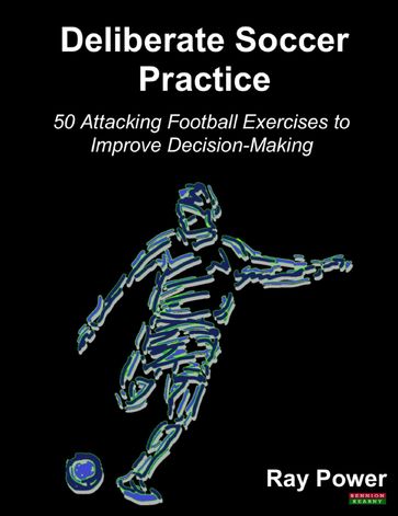Deliberate Soccer Practice: 50 Attacking Exercises to Improve Decision-Making - Ray Power