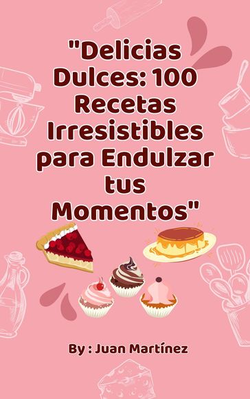 "Delicias Dulces: 100 Recetas Irresistibles para Endulzar tus Momentos" - Juan Martinez