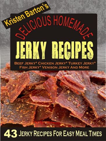 Delicious Homemade Jerky Recipes: 43 Jerky Recipes For Easy Meal Times - Beef Jerky, Chicken Jerky, Turkey Jerky, Fish Jerky, Venison Jerky And More - Kristen Barton