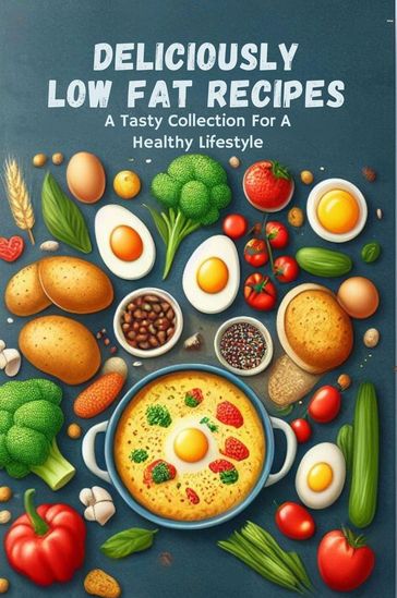 Deliciously Low Fat Recipes: A Tasty Collection For A Healthy Lifestyle - Gupta Amit