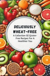 Deliciously Wheat-Free: A Collection Of Gluten-Free Recipes For A Healthier You