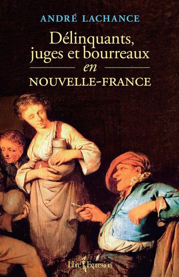 Délinquants, juges et bourreaux en Nouvelle-France - André Lachance