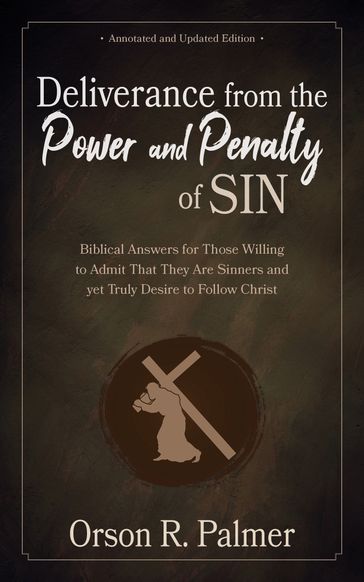 Deliverance from the Power and Penalty of Sin: Biblical Answers for Those Willing to Admit That They Are Sinners and yet Truly Desire to Follow Christ - Orson R. Palmer