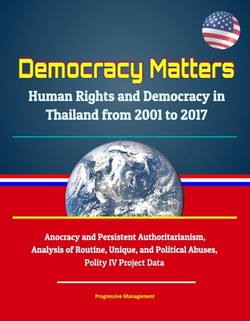 Democracy Matters: Human Rights and Democracy in Thailand from 2001 to 2017 - Anocracy and Persistent Authoritarianism, Analysis of Routine, Unique, and Political Abuses, Polity IV Project Data - Progressive Management