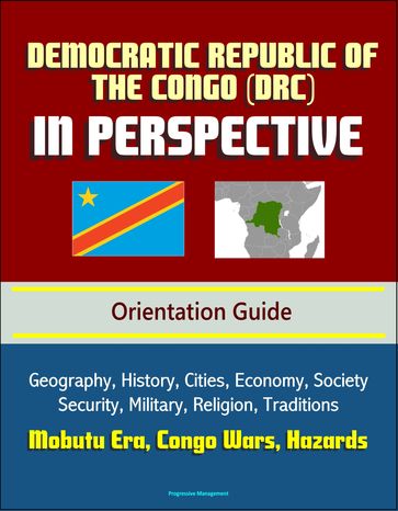Democratic Republic of the Congo (DRC) in Perspective - Orientation Guide: Geography, History, Cities, Economy, Society, Security, Military, Religion, Traditions, Mobutu Era, Congo Wars, Hazards - Progressive Management