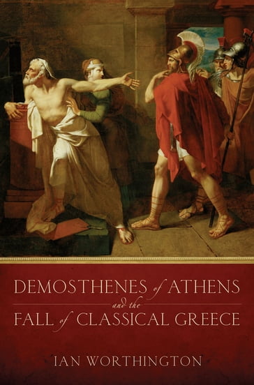 Demosthenes of Athens and the Fall of Classical Greece - Ian Worthington