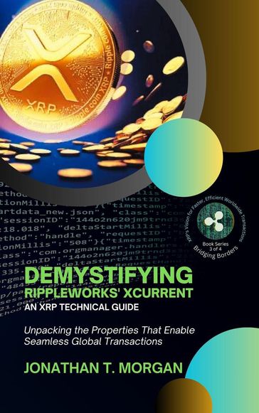 Demystifying RippleWorks' xCurrent: An XRP Technical Guide: Unpacking the Properties That Enable Seamless Global Transactions - Jonathan T. Morgan