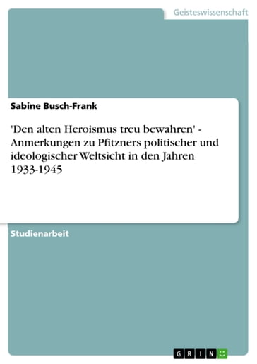 'Den alten Heroismus treu bewahren' - Anmerkungen zu Pfitzners politischer und ideologischer Weltsicht in den Jahren 1933-1945 - Sabine Busch-Frank