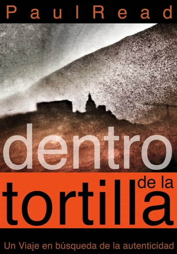 Dentro de la tortilla: Un viaje en búsqueda de la autenticidad - Paul Read