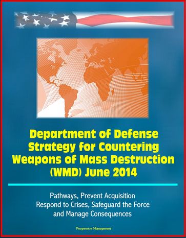 Department of Defense Strategy for Countering Weapons of Mass Destruction (WMD) June 2014 - Pathways, Prevent Acquisition, Respond to Crises, Safeguard the Force and Manage Consequences - Progressive Management
