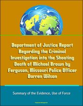 Department of Justice Report Regarding the Criminal Investigation into the Shooting Death of Michael Brown by Ferguson, Missouri Police Officer Darren Wilson: Summary of the Evidence, Use of Force