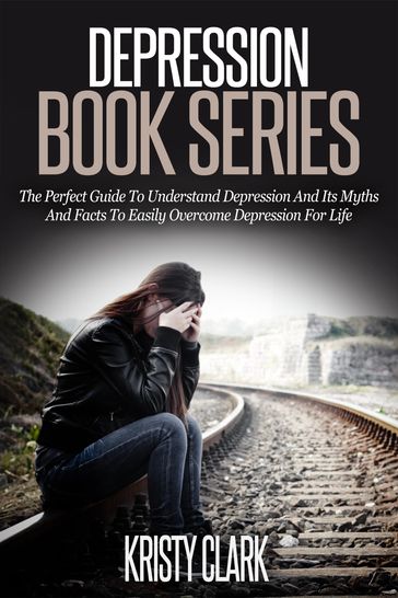 Depression Book Series: The Perfect Guide To Understand Depression And Its Myths And Facts To Easily Overcome Depression For Life. - Kristy Clark