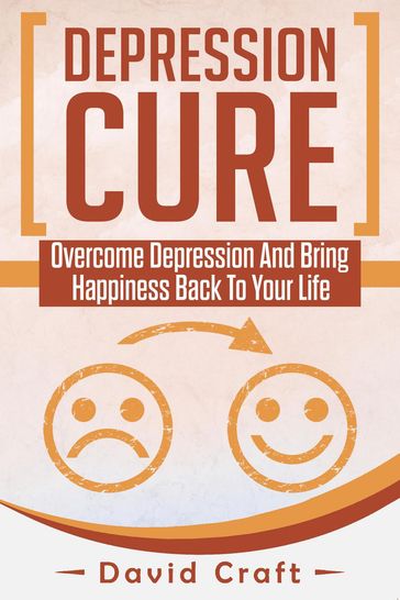 Depression Cure: Overcome Depression And Bring Happiness Back To Your Life - David Craft