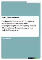 Der Begriff Schmerz aus der Perspektive des siamesischen Zwillings. Eine sprachphilosophische Einordnung anhand  Philosophische Untersuchungen  von Ludwig Wittgenstein