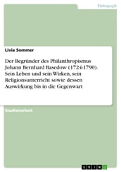 Der Begründer des Philanthropismus Johann Bernhard Basedow (1724-1790). Sein Leben und sein Wirken, sein Religionsunterricht sowie dessen Auswirkung bis in die Gegenwart