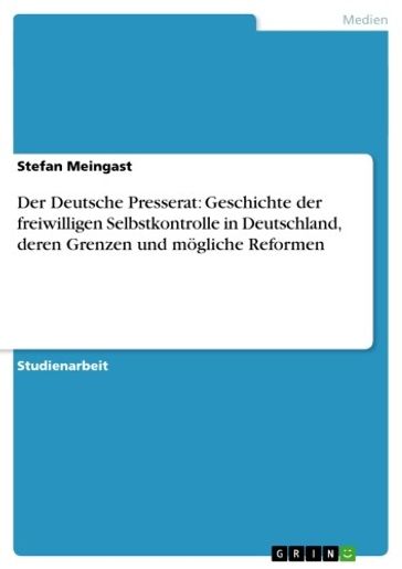 Der Deutsche Presserat: Geschichte der freiwilligen Selbstkontrolle in Deutschland, deren Grenzen und mogliche Reformen - Stefan Meingast