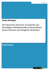 Der Deutsche Presserat: Geschichte der freiwilligen Selbstkontrolle in Deutschland, deren Grenzen und mogliche Reformen