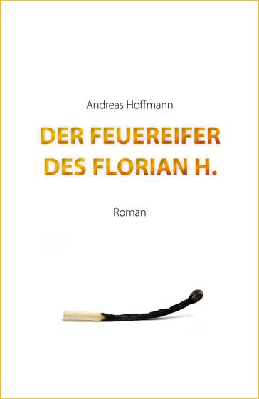 Der Feuereifer des Florian H. - Andreas Hoffmann