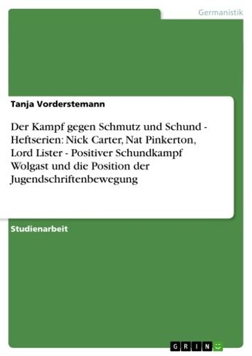 Der Kampf gegen Schmutz und Schund - Heftserien: Nick Carter, Nat Pinkerton, Lord Lister - Positiver Schundkampf Wolgast und die Position der Jugendschriftenbewegung - Tanja Vorderstemann