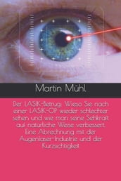 Der LASIK-Betrug: Wieso Sie nach einer LASIK-OP wieder schlechter sehen und wie man seine Sehkraft auf natürliche Weise verbessert. Eine Abrechnung mit der Augenlaser-Industrie ...