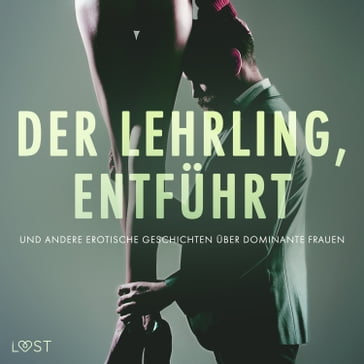 Der Lehrling, Entführt und andere erotische Geschichten über dominante Frauen - Alexandra Sodergran - Anita Bang - Lea Lind - Reiner Larsen Wiese - Camille Bech - Elena Lund - B. J. Hermansson