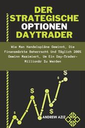 Der Strategische Optionen Daytrader: wie man Handelspläne Gewinnt, die Finanzmärkte Beherrscht und Täglich 200% Gewinn Maximiert, um ein Day-trader-Millionär zu Werden