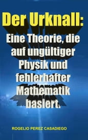 Der Urknall: Eine Theorie, die auf ungültiger Physik und fehlerhafter Mathematik basiert.