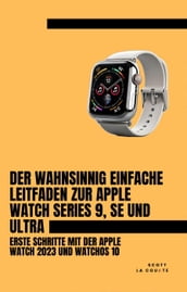 Der Wahnsinnig Einfache Leitfaden Zur Apple Watch Series 9, Se Und Ultra: Erste Schritte Mit Der Apple Watch 2023 Und watchOS 10