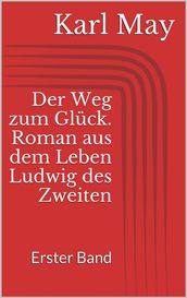 Der Weg zum Glück. Roman aus dem Leben Ludwig des Zweiten - Erster Band