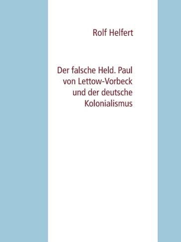 Der falsche Held. Paul von Lettow-Vorbeck und der deutsche Kolonialismus - Rolf Helfert