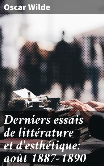 Derniers essais de littérature et d'esthétique: août 1887-1890 - Wilde Oscar