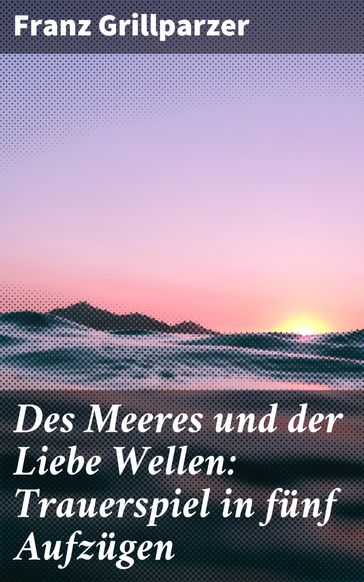Des Meeres und der Liebe Wellen: Trauerspiel in fünf Aufzügen - Franz Grillparzer