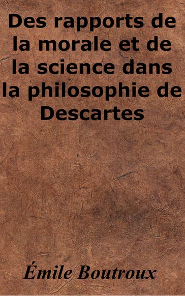 Des rapports de la morale et de la science dans la philosophie de Descartes - Émile Boutroux
