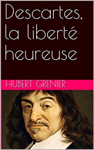 Descartes, la liberté heureuse - Hubert Grenier