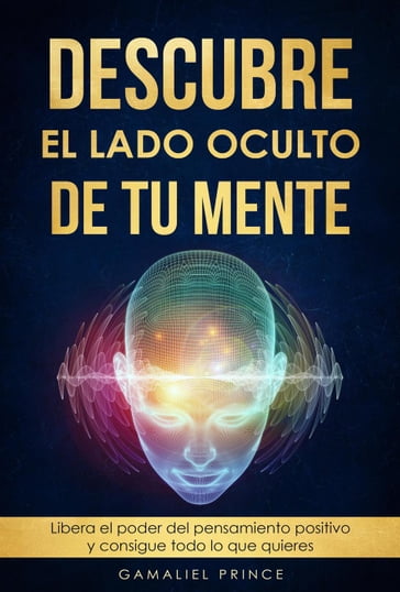 Descubre el lado oculto de tu mente : Libera el poder del pensamiento positivo y consigue todo lo que quieres - GAMALIEL PRINCE