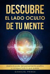 Descubre el lado oculto de tu mente : Libera el poder del pensamiento positivo y consigue todo lo que quieres