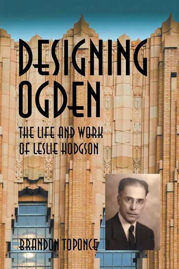 Designing Ogden, the Life and Work of Leslie Hodgson - Brandon Toponce