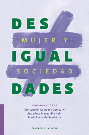 Desigualdades. Mujer y sociedad - Alexandra Haas Paciuc - Concepción Company Company - Gina Zabludovsky Kuper - Guillermina Natera Rey - Julia Carabias - Linda Rosa Manzanilla Naim - Luciana Ramos Lira - Luz Helena Orozco y Villa - MARÍA ELENA MEDINA-MORA - Patricia Estela Uribe Zúñiga - Patricia Galeana - Rosario Cárdenas - Sabina Berman - Sara Sefchovich - Silvia Giorguli Saucedo - Silvia Torres Castilleja