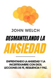 Desmantelando la Ansiedad: Enfrentando la Ansiedad y la Incertidumbre con Dios. Lecciones de Fe, Resiliencia y Paz.